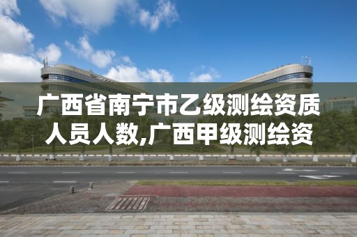 广西省南宁市乙级测绘资质人员人数,广西甲级测绘资质单位名录