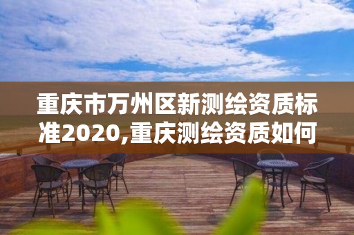 重庆市万州区新测绘资质标准2020,重庆测绘资质如何办理