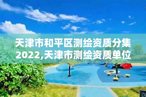 天津市和平区测绘资质分集2022,天津市测绘资质单位