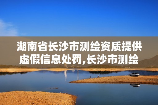 湖南省长沙市测绘资质提供虚假信息处罚,长沙市测绘资质单位名单