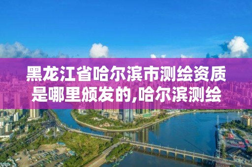 黑龙江省哈尔滨市测绘资质是哪里颁发的,哈尔滨测绘地理信息局