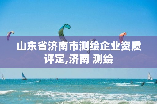 山东省济南市测绘企业资质评定,济南 测绘