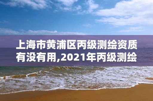 上海市黄浦区丙级测绘资质有没有用,2021年丙级测绘资质申请需要什么条件。