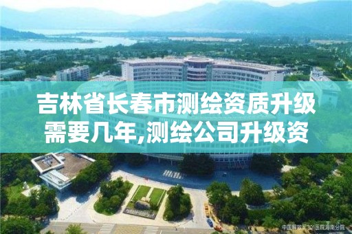 吉林省长春市测绘资质升级需要几年,测绘公司升级资质需要学历证书骗局