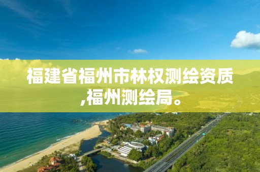 福建省福州市林权测绘资质,福州测绘局。