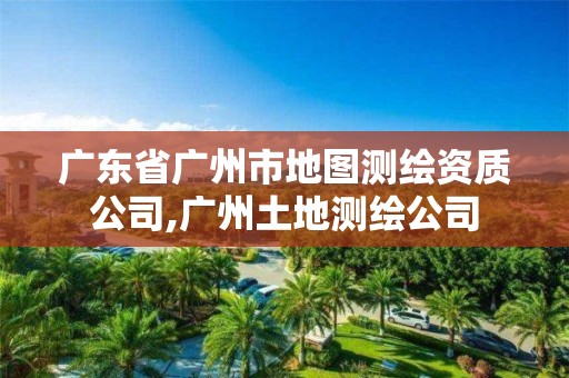 广东省广州市地图测绘资质公司,广州土地测绘公司