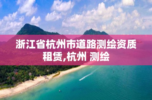 浙江省杭州市道路测绘资质租赁,杭州 测绘