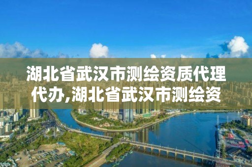 湖北省武汉市测绘资质代理代办,湖北省武汉市测绘资质代理代办公司电话