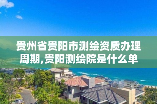 贵州省贵阳市测绘资质办理周期,贵阳测绘院是什么单位