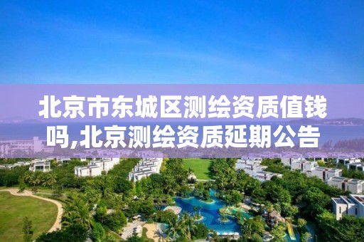 北京市东城区测绘资质值钱吗,北京测绘资质延期公告