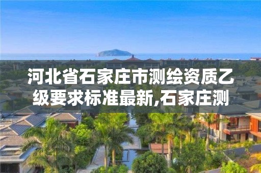 河北省石家庄市测绘资质乙级要求标准最新,石家庄测绘单位