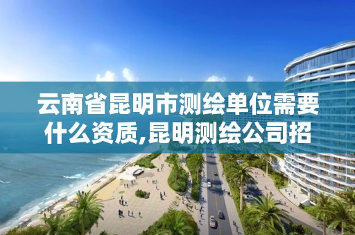 云南省昆明市测绘单位需要什么资质,昆明测绘公司招聘信息