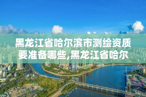 黑龙江省哈尔滨市测绘资质要准备哪些,黑龙江省哈尔滨市测绘局