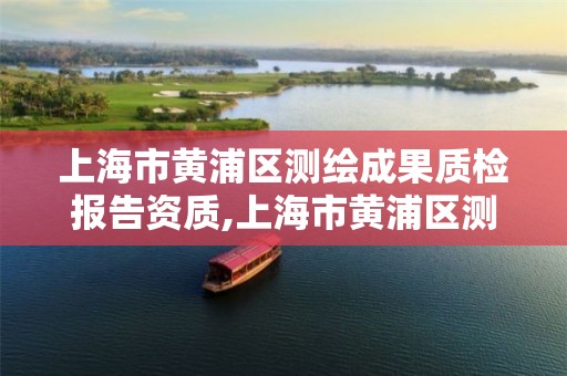 上海市黄浦区测绘成果质检报告资质,上海市黄浦区测绘成果质检报告资质公示