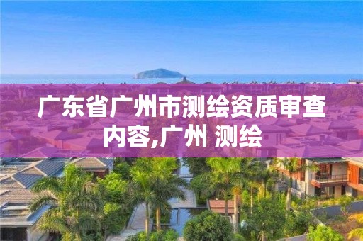 广东省广州市测绘资质审查内容,广州 测绘