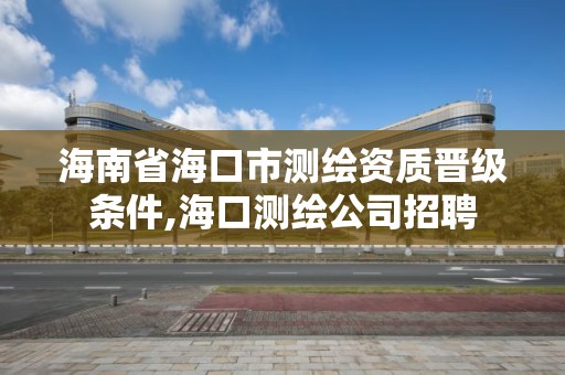 海南省海口市测绘资质晋级条件,海口测绘公司招聘