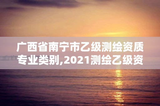 广西省南宁市乙级测绘资质专业类别,2021测绘乙级资质要求