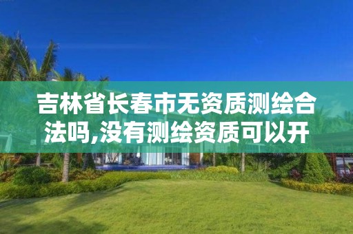 吉林省长春市无资质测绘合法吗,没有测绘资质可以开测绘发票吗