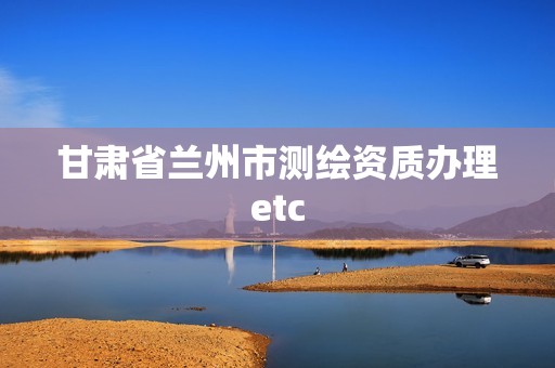 甘肃省兰州市测绘资质办理etc