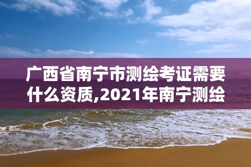 广西省南宁市测绘考证需要什么资质,2021年南宁测绘招聘