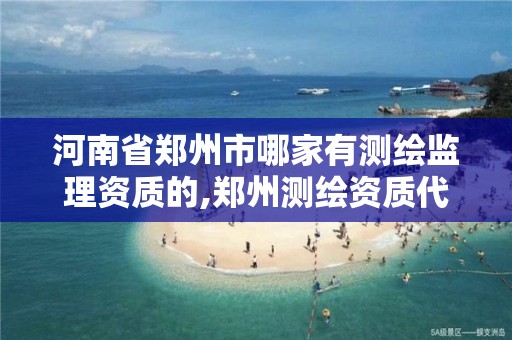 河南省郑州市哪家有测绘监理资质的,郑州测绘资质代办