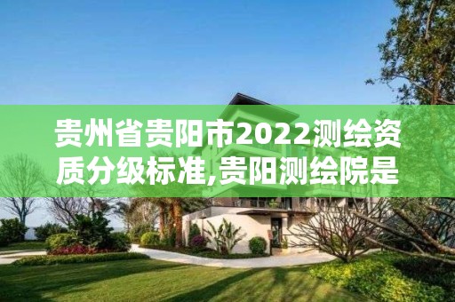 贵州省贵阳市2022测绘资质分级标准,贵阳测绘院是什么单位