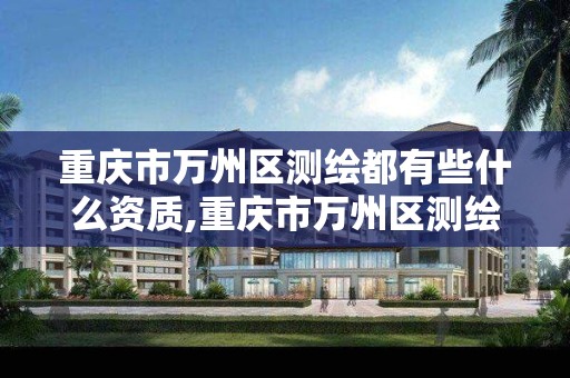 重庆市万州区测绘都有些什么资质,重庆市万州区测绘都有些什么资质企业