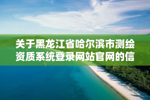 关于黑龙江省哈尔滨市测绘资质系统登录网站官网的信息