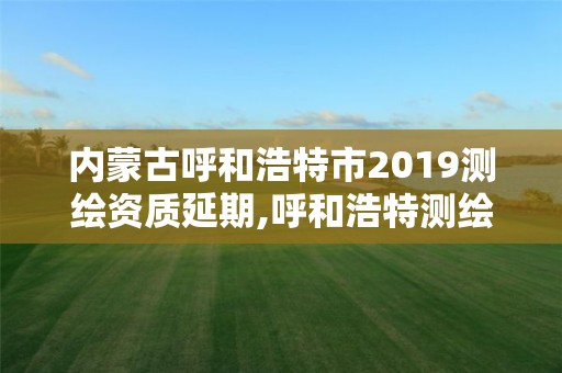 内蒙古呼和浩特市2019测绘资质延期,呼和浩特测绘公司招聘 内蒙古呼和浩特市2019测绘资质延期,呼和浩特测绘公司招聘
