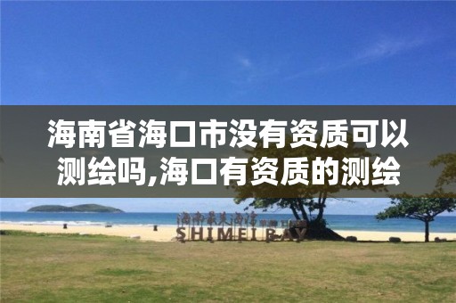 海南省海口市没有资质可以测绘吗,海口有资质的测绘公司