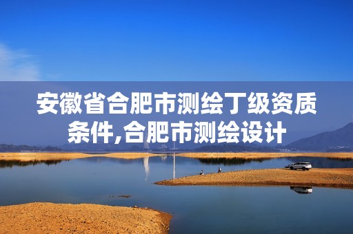 安徽省合肥市测绘丁级资质条件,合肥市测绘设计