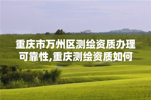 重庆市万州区测绘资质办理可靠性,重庆测绘资质如何办理