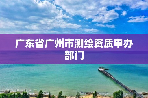 广东省广州市测绘资质申办部门