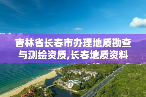 吉林省长春市办理地质勘查与测绘资质,长春地质资料。