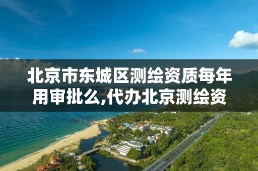 北京市东城区测绘资质每年用审批么,代办北京测绘资质