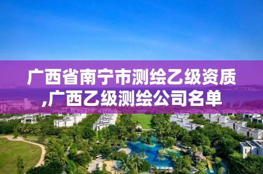 广西省南宁市测绘乙级资质,广西乙级测绘公司名单