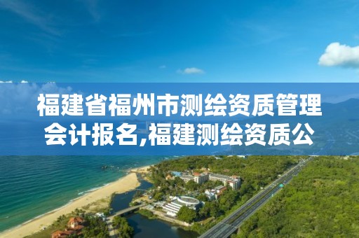 福建省福州市测绘资质管理会计报名,福建测绘资质公司