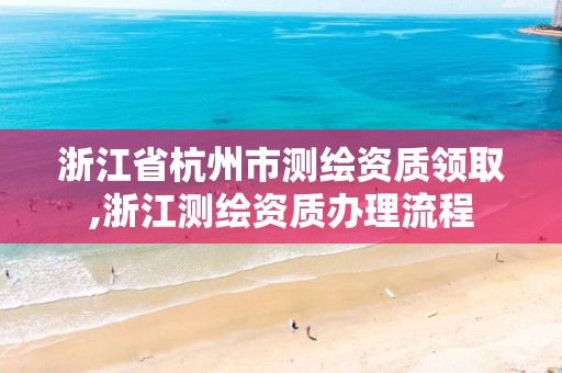 浙江省杭州市测绘资质领取,浙江测绘资质办理流程