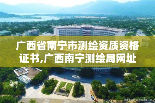 广西省南宁市测绘资质资格证书,广西南宁测绘局网址。