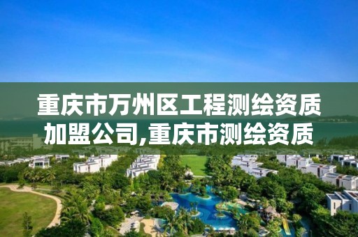 重庆市万州区工程测绘资质加盟公司,重庆市测绘资质管理办法