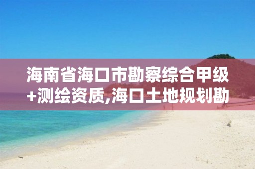 海南省海口市勘察综合甲级+测绘资质,海口土地规划勘测招聘