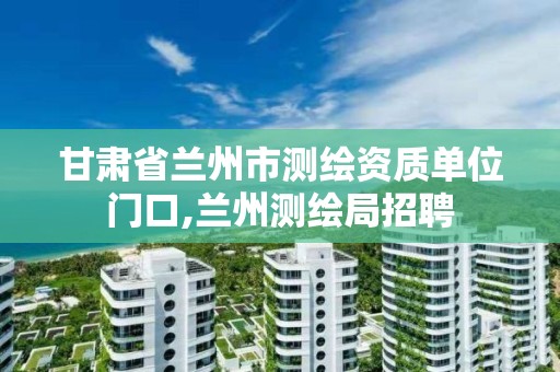 甘肃省兰州市测绘资质单位门口,兰州测绘局招聘