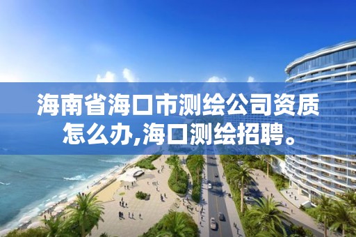 海南省海口市测绘公司资质怎么办,海口测绘招聘。