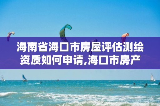 海南省海口市房屋评估测绘资质如何申请,海口市房产测绘所。