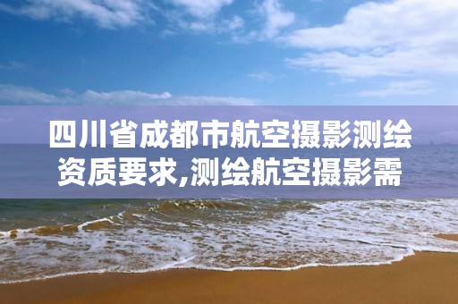 四川省成都市航空摄影测绘资质要求,测绘航空摄影需要满足哪些技术要求。