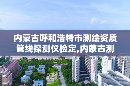 内蒙古呼和浩特市测绘资质管线探测仪检定,内蒙古测绘资质单位名录。