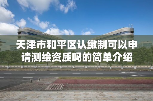 天津市和平区认缴制可以申请测绘资质吗的简单介绍