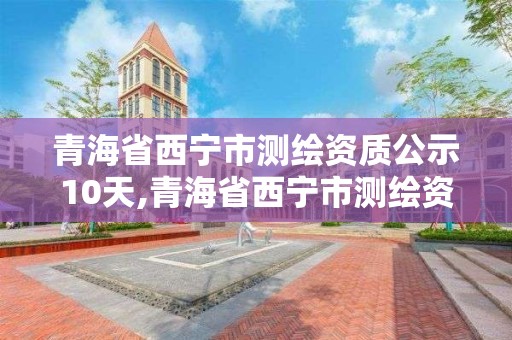 青海省西宁市测绘资质公示10天,青海省西宁市测绘资质公示10天查询