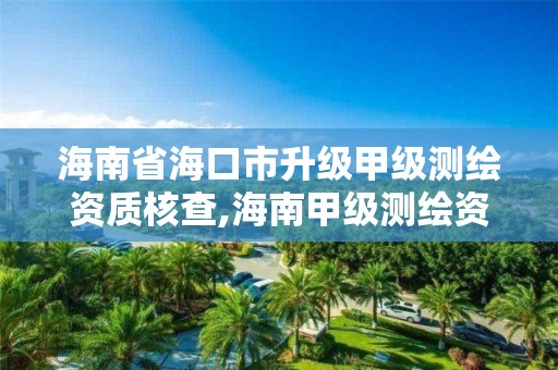 海南省海口市升级甲级测绘资质核查,海南甲级测绘资质单位