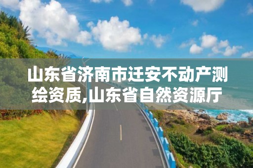 山东省济南市迁安不动产测绘资质,山东省自然资源厅关于延长测绘资质证书有效期的公告。